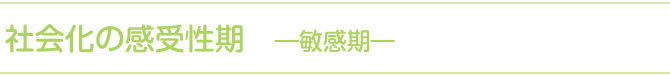 社会化の感受性期　―敏感期―