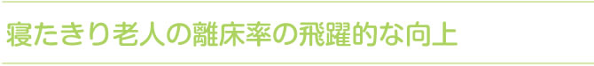 寝たきり老人の離床率の飛躍的な向上