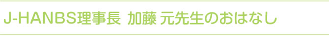 J-HANBS理事長加藤元先生のおはなし